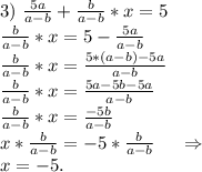 3)\ \frac{5a}{a-b} +\frac{b}{a-b}*x=5\\\frac{b}{a-b} *x=5-\frac{5a}{a-b}\\\frac{b}{a-b} *x=\frac{5*(a-b)-5a}{a-b} \\\frac{b}{a-b}*x=\frac{5a-5b-5a}{a-b}\\\frac{b}{a-b} *x=\frac{-5b}{a-b} \\x*\frac{b}{a-b}=-5*\frac{b}{a-b}\ \ \ \ \Rightarrow\\ x=-5.