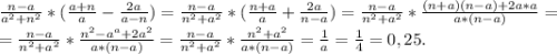 \frac{n-a}{a^2+n^2} *(\frac{a+n}{a} -\frac{2a}{a-n} )=\frac{n-a}{n^2+a^2} *(\frac{n+a}{a} +\frac{2a}{n-a} )=\frac{n-a}{n^2+a^2} *\frac{(n+a)(n-a)+2a*a}{a*(n-a)} =\\=\frac{n-a}{n^2+a^2} *\frac{n^2-a^a+2a^2}{a*(n-a)}=\frac{n-a}{n^2+a^2} *\frac{n^2+a^2}{a*(n-a)}=\frac{1}{a}=\frac{1}{4}=0,25.