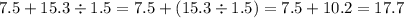 7.5 + 15.3 \div 1.5 = 7.5 + (15.3 \div 1.5) = 7.5 + 10.2 = 17.7