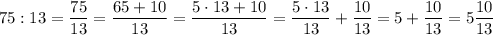 \displaystyle75:13=\frac{{75}}{{13}}=\frac{{65+10}}{{13}}=\frac{{5\cdot13+10}}{{13}}=\frac{{5\cdot13}}{{13}}+\frac{{10}}{{13}}=5+\frac{{10}}{{13}}=5\frac{{10}}{{13}}