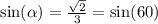 \sin( \alpha ) = \frac{ \sqrt{2} }{3} = \sin(60)