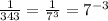 \frac{1}{343} =\frac{1}{7^{3} } =7^{-3}