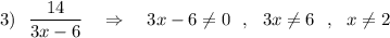 3)\ \ \dfrac{14}{3x-6}\ \ \ \Rightarrow \ \ \ 3x-6\ne 0\ \ ,\ \ 3x\ne 6\ \ ,\ \ x\ne 2