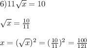 6)11\sqrt{x} =10\\\\\sqrt{x}=\frac{10}{11}\\\\x=(\sqrt{x})^{2}=(\frac{10}{11})^{2}=\frac{100}{121}