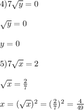 4)7\sqrt{y}=0\\\\\sqrt{y}=0\\\\y=0\\\\5)7\sqrt{x}=2\\\\\sqrt{x}=\frac{2}{7}\\\\x=(\sqrt{x})^{2}=(\frac{2}{7} )^{2}=\frac{4}{49}