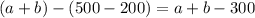 (a+b)-(500-200)=a+b-300