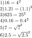 1)16 = {4}^{2} \\ 2)1.21 = {(1.1)}^{2} \\3)625 = {25}^{2} \\ 4)0.16 = {0.4}^{2} \\ 5)7 = { \sqrt{7} }^{2} \\ 6)2.5 = { \sqrt{2.5} }^{2} \\