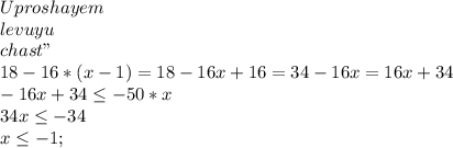 Uproshayem \\ levuyu \\chast"\\18-16*(x-1)=18-16x+16=34-16x=16x+34\\-16x+34\leq -50*x\\34x\leq -34\\x\leq -1;