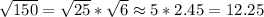 \sqrt{150}=\sqrt{25}*\sqrt{6} \approx 5*2.45=12.25