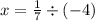 x = \frac{1}{7} \div ( - 4)