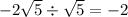 - 2 \sqrt{5} \div \sqrt{5} = - 2