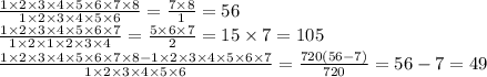 \frac{1 \times 2 \times 3 \times 4 \times 5 \times 6 \times 7 \times 8}{1 \times 2 \times 3 \times 4 \times 5 \times 6} = \frac{7 \times 8}{1} = 56 \\ \frac{1 \times 2 \times 3\times 4 \times 5 \times 6 \times 7}{1 \times 2 \times 1 \times 2 \times 3 \times 4} = \frac{5 \times 6 \times 7}{2} = 15 \times 7 = 105 \\ \frac{1 \times 2 \times 3 \times 4 \times 5 \times 6 \times 7 \times 8 - 1 \times 2 \times 3 \times 4 \times 5 \times 6 \times 7}{1 \times 2 \times 3 \times 4 \times 5 \times 6} = \frac{720(56 - 7)}{720} = 56 - 7 = 49