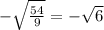 - \sqrt{ \frac{54}{9} } = - \sqrt{6}