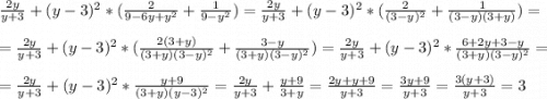 \frac{2y}{y+3} +(y-3)^{2}*(\frac{2}{9-6y+y^{2}} +\frac{1}{9-y^{2}} )=\frac{2y}{y+3} +(y-3)^{2}*(\frac{2}{(3-y)^{2}} +\frac{1}{(3-y)(3+y)} )=\\\\=\frac{2y}{y+3} +(y-3)^{2}*(\frac{2(3+y)}{(3+y)(3-y)^{2}} +\frac{3-y}{(3+y)(3-y)^{2}} )=\frac{2y}{y+3} +(y-3)^{2}*\frac{6+2y+3-y}{(3+y)(3-y)^{2}} =\\\\=\frac{2y}{y+3} +(y-3)^{2}*\frac{y+9}{(3+y)(y-3)^{2}} =\frac{2y}{y+3} +\frac{y+9}{3+y} =\frac{2y+y+9}{y+3} =\frac{3y+9}{y+3} =\frac{3(y+3)}{y+3} =3