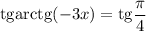 \mathrm{tg}\mathrm{arctg}(-3x) =\mathrm{tg}\dfrac{\pi}{4}