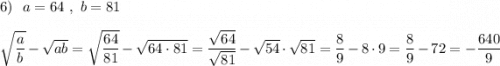6)\ \ a=64\ ,\ b=81\\\\\sqrt{\dfrac{a}{b}}-\sqrt{ab}=\sqrt{\dfrac{64}{81}}-\sqrt{64\cdot 81}=\dfrac{\sqrt{64} }{\sqrt{81} }-\sqrt{54} \cdot \sqrt{81}=\dfrac{8}{9}-8\cdot 9=\dfrac{8}{9}-72=-\dfrac{640}{9}