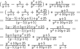 (\frac{5}{y+5}- \frac{5}{5-y}+\frac{y^2+25}{y^2-25})*\frac{y+5}{y^2+10y+25}=\\=(\frac{5}{y+5}+ \frac{5}{y-5}+\frac{y^2+25}{y^2-25})*\frac{y+5}{y^2+10y+25}=\\=\frac{5(y-5)+5(y+5)+y^2+25}{(y-5)(y+5)} *\frac{y+5}{y^2+10y+25}=\\=\frac{5y-25+5y+25+y^2+25}{(y-5)(y+5)} *\frac{y+5}{y^2+10y+25}=\\=\frac{5y+5y+y^2+25}{(y-5)(y+5)} *\frac{y+5}{y^2+10y+25}=\\=\frac{y^2+10y+25}{(y-5)(y+5)} *\frac{y+5}{y^2+10y+25}=\frac{1}{y-5}