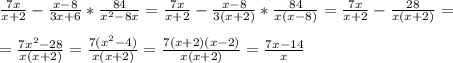 \frac{7x}{x+2}-\frac{x-8}{3x+6}*\frac{84}{x^{2}-8x} =\frac{7x}{x+2}-\frac{x-8}{3(x+2)}*\frac{84}{x(x-8)}=\frac{7x}{x+2}-\frac{28}{x(x+2)}=\\\\=\frac{7x^{2} -28}{x(x+2)}=\frac{7(x^{2}-4)}{x(x+2)}=\frac{7(x+2)(x-2)}{x(x+2)}=\frac{7x-14}{x}