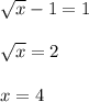 \sqrt{x} -1=1\\\\\sqrt{x} =2\\\\x=4