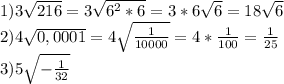 1) 3\sqrt{216} = 3\sqrt{6^{2} *6} =3*6\sqrt{6} =18\sqrt{6} \\2) 4\sqrt{0,0001} = 4\sqrt{\frac{1}{10000} } = 4*\frac{1}{100} = \frac{1}{25} \\3) 5\sqrt{-\frac{1}{32} }