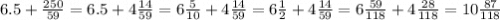 6.5+\frac{250}{59} =6.5+4\frac{14}{59} =6\frac{5}{10} +4\frac{14}{59} =6\frac{1}{2} +4\frac{14}{59} =6\frac{59}{118} +4\frac{28}{118} =10\frac{87}{118}