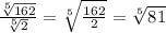 \frac{ \sqrt[5]{162} }{ \sqrt[5]{2} } = \sqrt[5]{ \frac{162}{2} } = \sqrt[5]{81}