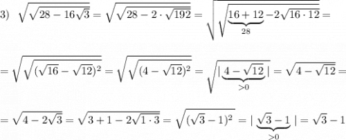 3)\ \ \sqrt{\sqrt{28-16\sqrt3}}=\sqrt{\sqrt{28-2\cdot \sqrt{192}}}=\sqrt{\sqrt{\underbrace {16+12}_{28}-2\sqrt{16\cdot 12}}}=\\\\\\=\sqrt{\sqrt{(\sqrt{16}-\sqrt{12})^2}}=\sqrt{\sqrt{(4-\sqrt{12})^2}}=\sqrt{|\underbrace {\, 4-\sqrt{12}\, }_{0}|}=\sqrt{4-\sqrt{12}}=\\\\\\=\sqrt{4-2\sqrt3}=\sqrt{3+1-2\sqrt{1\cdot 3}}=\sqrt{(\sqrt3-1)^2\, }=|\, \underbrace{\sqrt3-1}_{0}\, |=\sqrt3-1