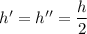 h'= h'' = \dfrac{h}{2}