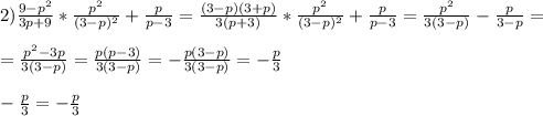 2)\frac{9-p^{2}}{3p+9}*\frac{p^{2}}{(3-p)^{2}}+\frac{p}{p-3}=\frac{(3-p)(3+p)}{3(p+3)} *\frac{p^{2}}{(3-p)^{2}}+\frac{p}{p-3}=\frac{p^{2}}{3(3-p)}-\frac{p}{3-p}=\\\\=\frac{p^{2}-3p }{3(3-p)}=\frac{p(p-3)}{3(3-p)}=-\frac{p(3-p)}{3(3-p)}=-\frac{p}{3}\\\\-\frac{p}{3}=-\frac{p}{3}