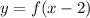 y = f(x - 2)