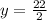 y=\frac{22}{2}