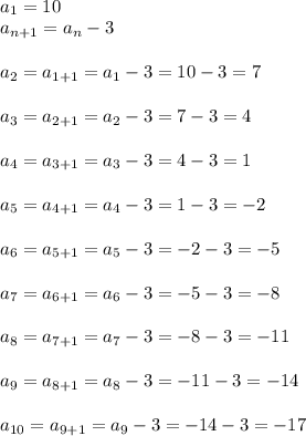 \displaystyle\\a_1=10\\a_{n+1}=a_n-3\\\\a_2=a_{1+1}=a_1-3=10-3=7\\\\a_3=a_{2+1}=a_2-3=7-3=4\\\\a_4=a_{3+1}=a_3-3=4-3=1\\\\a_5=a_{4+1}=a_4-3=1-3=-2\\\\a_6=a_{5+1}=a_5-3=-2-3=-5\\\\a_7=a_{6+1}=a_6-3=-5-3=-8\\\\a_8=a_{7+1}=a_7-3=-8-3=-11\\\\a_9=a_{8+1}=a_8-3=-11-3=-14\\\\a_{10}=a_{9+1}=a_9-3=-14-3=-17\\\\