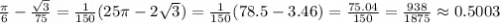 \frac{\pi}{6} - \frac{ \sqrt{3} }{75} = \frac{1}{150} (25\pi - 2 \sqrt{3} ) = \frac{1}{150} (78.5 - 3.46) = \frac{75.04}{150} = \frac{938}{1875} \approx 0.5003