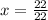 x = \frac{22}{22}