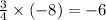 \frac{3}{4} \times ( - 8) = - 6