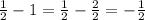 \frac{1}{2} - 1 = \frac{1}{2} - \frac{2}{2} = - \frac{1}{2}