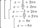 \displaystyle \left[\begin{array}{ccc}\left[\begin{array}{ccc}\left[\begin{array}{ccc}x=\frac{\pi }{6}+2\pi n \\x=\frac{5\pi }{6}+2\pi n\\\end{array}\ \\\left[\begin{array}{ccc}x=-\frac{\pi }{6}+2\pi n \\x=-\frac{5\pi }{6}+2\pi n\\\end{array}\ \\\end{array} \\\left[\begin{array}{ccc}x=8\pi \\x=-8\pi \\\end{array} \end{array}