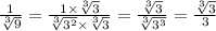 \frac{1}{ \sqrt[3]{9} } = \frac{1 \times \sqrt[3]{3} }{ \sqrt[3]{ {3}^{2} } \times \sqrt[3]{3} } = \frac{ \sqrt[3]{3} }{ \sqrt[3]{ {3}^{3} } } = \frac{ \sqrt[3]{3} }{3} \\