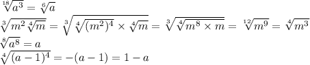 \sqrt[18]{ {a}^{3} } = \sqrt[6]{a} \\ \sqrt[3]{ {m}^{2} \sqrt[4]{m}} = \sqrt[3]{ \sqrt[4]{(m^{2})^{4}} \times \sqrt[4]{m}} = \sqrt[3 ]{ \sqrt[4]{ {m}^{8} \times m} } = \sqrt[12]{ {m}^{9} } = \sqrt[4]{ {m}^{3} } \\ \sqrt[8]{ {a}^{8} } = a \\ \sqrt[4]{(a - 1) ^{4} } = - (a - 1) = 1 - a