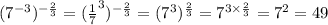 ( { 7}^{ - 3} ) ^{ - \frac{2}{3} } = ( \frac{1}{7} ^{3} ) ^{ - \frac{2}{3} } = ( {7}^{3} ) ^{ \frac{2}{3} } = {7}^{3 \times \frac{2}{3} } = {7}^{2} = 49