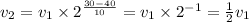 v_{2} = v_{1} \times 2 ^{ \frac{ 30 - 40 }{10} } = v_{1} \times {2}^{ - 1} = \frac{1}{2} v_{1}