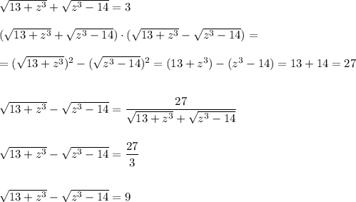 \sqrt{13+z^3}+\sqrt{z^3-14}=3\\\\(\sqrt{13+z^3}+\sqrt{z^3-14})\cdot (\sqrt{13+z^3}-\sqrt{z^3-14})=\\\\=(\sqrt{13+z^3})^2-(\sqrt{z^3-14})^2=(13+z^3)-(z^3-14)=13+14=27\\\\\\\sqrt{13+z^3}-\sqrt{z^3-14}=\dfrac{27}{\sqrt{13+z^3}+\sqrt{z^3-14}}\\\\\\\sqrt{13+z^3}-\sqrt{z^3-14}=\dfrac{27}{3}\\\\\\\sqrt{13+z^3}-\sqrt{z^3-14}=9