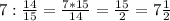 7:\frac{14}{15} =\frac{7*15}{14} =\frac{15}{2} =7\frac{1}{2}