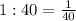 1:40=\frac{1}{40}