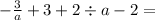 - \frac{3}{a} + 3 + 2 \div a - 2 =