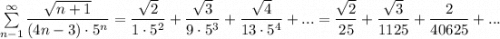 \sum\limits _{n-1}^{\infty }\dfrac{\sqrt{n+1}}{(4n-3)\cdot 5^{n}}=\dfrac{\sqrt2}{1\cdot 5^2}+\dfrac{\sqrt3}{9\cdot 5^3}+\dfrac{\sqrt4}{13\cdot 5^4}+...=\dfrac{\sqrt2}{25}+\dfrac{\sqrt3}{1125}+\dfrac{2}{40625}+...