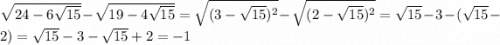 \sqrt{24-6\sqrt{15} } - \sqrt{19-4\sqrt{15} } =\sqrt{(3-\sqrt{15} )^2} - \sqrt{(2-\sqrt{15})^2 } = \sqrt{15} -3-(\sqrt{15} -2)= \sqrt{15} -3-\sqrt{15} +2=-1