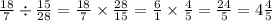 \frac{18}{7} \div \frac{15}{28} = \frac{18}{7} \times \frac{28}{15} = \frac{6}{1} \times \frac{4}{5} = \frac{24}{5} = 4 \frac{4}{5}