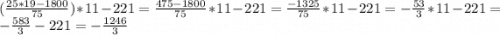 (\frac{25*19-1800}{75})*11-221=\frac{475-1800}{75}*11-221=\frac{-1325}{75}*11-221=-\frac{53}{3}*11-221=-\frac{583}{3} -221=-\frac{1246}{3}