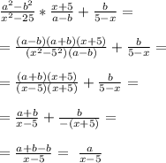 \frac{a^{2} -b^{2} }{x^{2} -25} *\frac{x+5}{a-b}+\frac{b}{5-x}=\\\\= \frac{(a-b)(a+b)(x+5)}{(x^{2} -5^{2} )(a-b)} +\frac{b}{5-x}=\\\\= \frac{(a+b)(x+5)}{(x-5)(x+5)} +\frac{b}{5-x}=\\\\= \frac{a+b}{x-5} +\frac{b}{-(x+5)}=\\\\= \frac{a+b-b}{x-5}=\ \frac{a}{x-5}